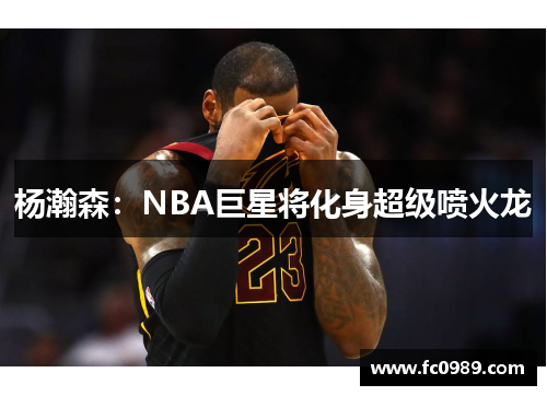 杨瀚森：NBA巨星将化身超级喷火龙